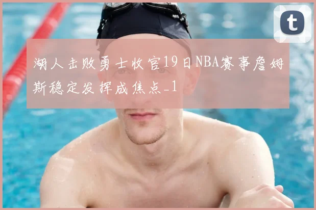 湖人击败勇士收官19日NBA赛事詹姆斯稳定发挥成焦点_1