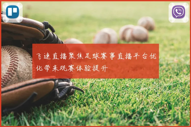 飞速直播聚焦足球赛事直播平台优化带来观赛体验提升