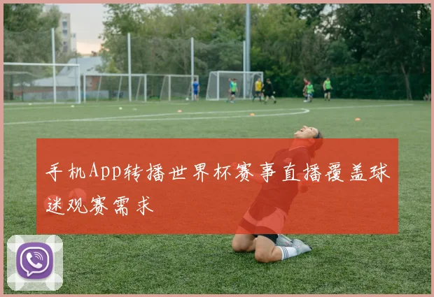 手机App转播世界杯赛事直播覆盖球迷观赛需求