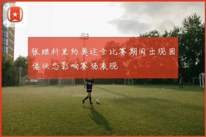 张继科里约奥运会比赛期间出现困倦状态影响赛场表现