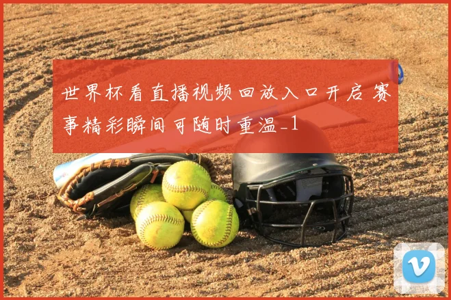世界杯看直播视频回放入口开启 赛事精彩瞬间可随时重温_1