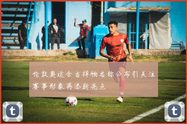 伦敦奥运会吉祥物名称公布引关注赛事形象再添新亮点