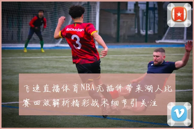 飞速直播体育NBA无插件带来湖人比赛回放解析精彩战术细节引关注