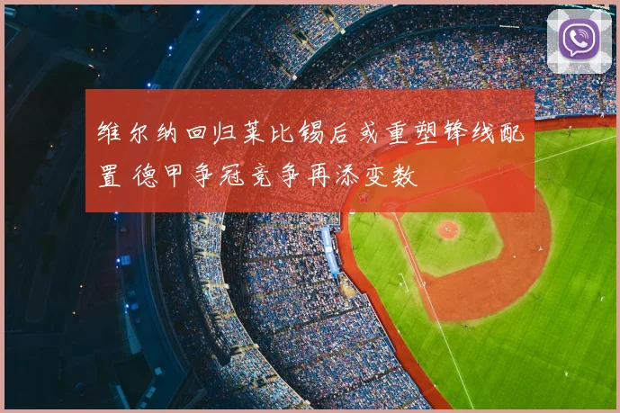 维尔纳回归莱比锡后或重塑锋线配置 德甲争冠竞争再添变数