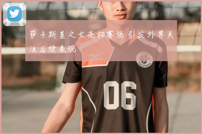 萨卡斯基之女亮相赛场 引发外界关注后续表现