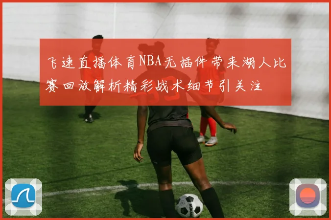 飞速直播体育NBA无插件带来湖人比赛回放解析精彩战术细节引关注