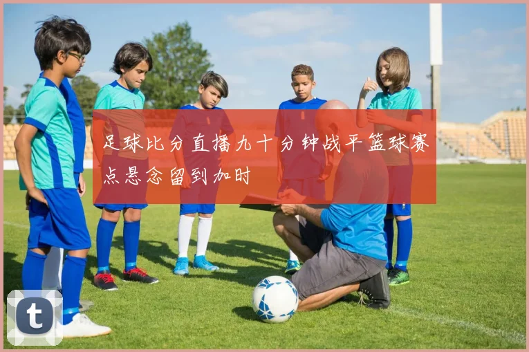 足球比分直播九十分钟战平篮球赛点悬念留到加时