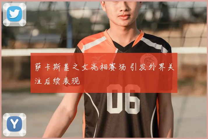 萨卡斯基之女亮相赛场 引发外界关注后续表现