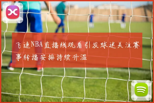 飞速NBA直播线观看引发球迷关注赛事转播安排持续升温