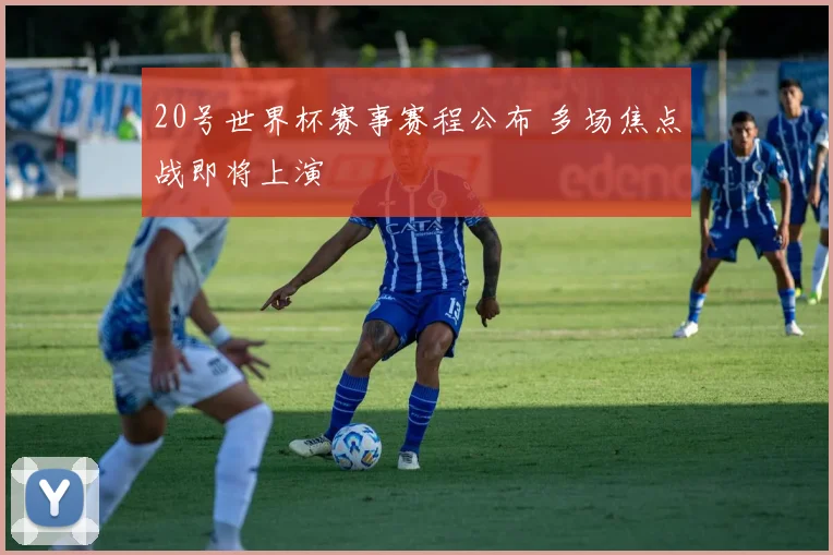20号世界杯赛事赛程公布 多场焦点战即将上演