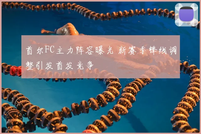 首尔FC主力阵容曝光 新赛季锋线调整引发首发竞争