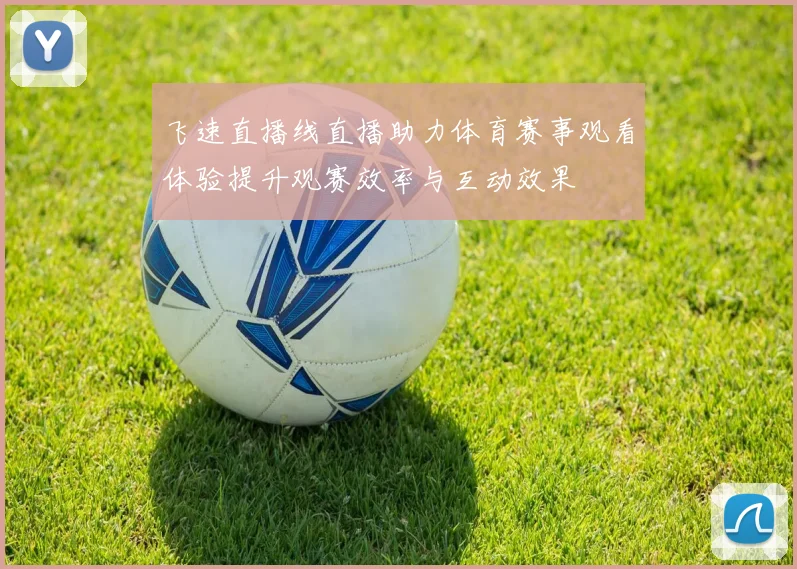飞速直播线直播助力体育赛事观看体验提升观赛效率与互动效果
