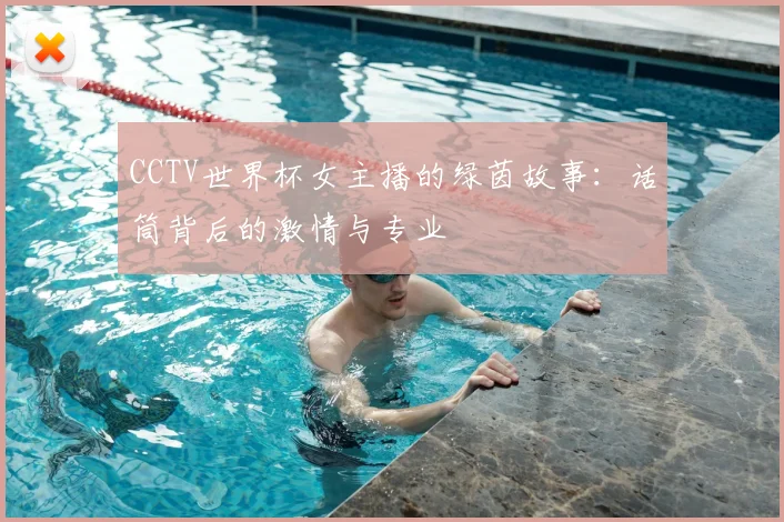 CCTV世界杯女主播的绿茵故事:话筒背后的激情与专业