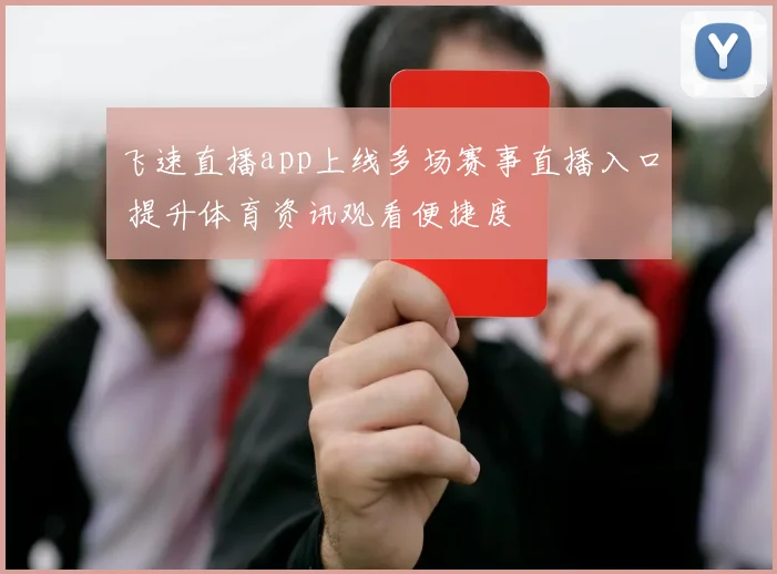飞速直播app上线多场赛事直播入口 提升体育资讯观看便捷度