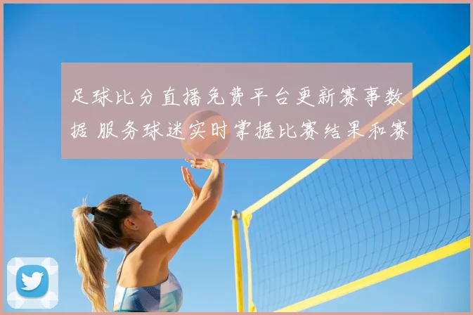 足球比分直播免费平台更新赛事数据 服务球迷实时掌握比赛结果和赛况