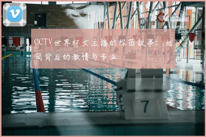 CCTV世界杯女主播的绿茵故事：话筒背后的激情与专业