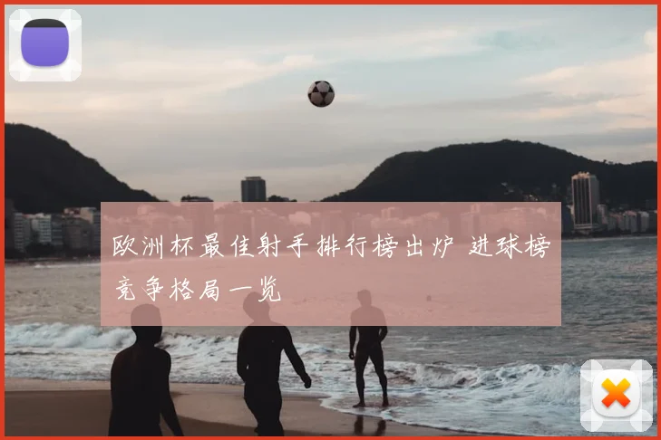 欧洲杯最佳射手排行榜出炉 进球榜竞争格局一览