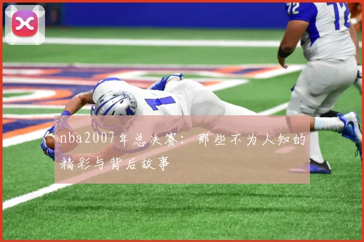 nba2007年总决赛：那些不为人知的精彩与背后故事
