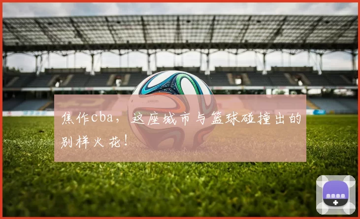 焦作cba，这座城市与篮球碰撞出的别样火花！
