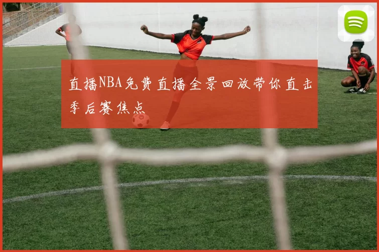 直播NBA免费直播全景回放带你直击季后赛焦点