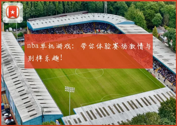 nba单机游戏：带你体验赛场激情与别样乐趣！