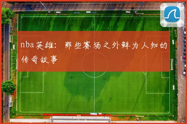 nba英雄:那些赛场之外鲜为人知的传奇故事