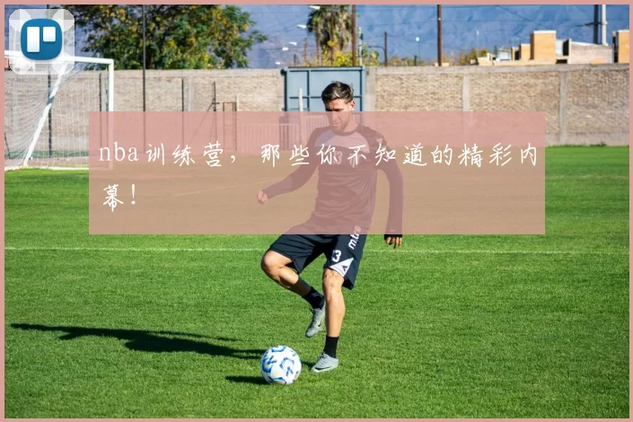 nba训练营，那些你不知道的精彩内幕！