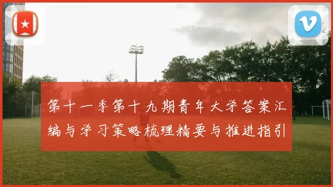 第十一季第十九期青年大学答案汇编与学习策略梳理精要与推进指引
